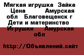 Мягкая игрушка “Зайка“ › Цена ­ 200 - Амурская обл., Благовещенск г. Дети и материнство » Игрушки   . Амурская обл.